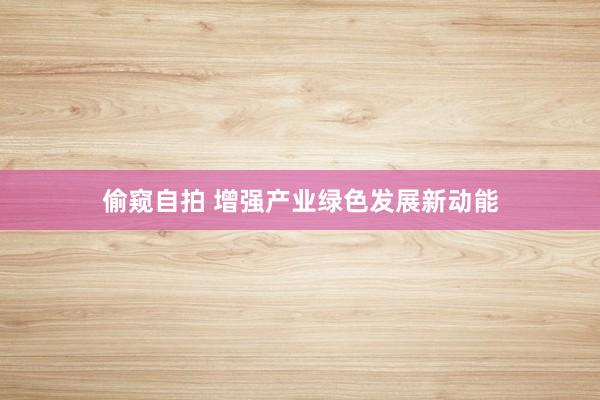 偷窥自拍 增强产业绿色发展新动能