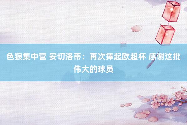 色狼集中营 安切洛蒂:再次捧起欧超杯 感谢这批伟大的球员