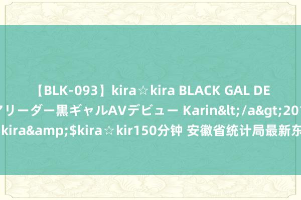 【BLK-093】kira☆kira BLACK GAL DEBUT 元・有名球団チアリーダー黒ギャルAVデビュー Karin</a>2013-04-19kira☆kira&$kira☆kir150分钟 安徽省统计局最新东说念主事任免_大皖新闻 | 安徽网