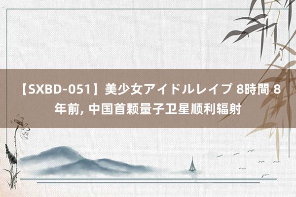 【SXBD-051】美少女アイドルレイプ 8時間 8年前， 中国首颗量子卫星顺利辐射