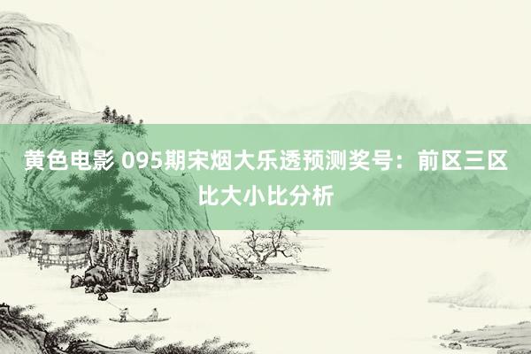 黄色电影 095期宋烟大乐透预测奖号：前区三区比大小比分析