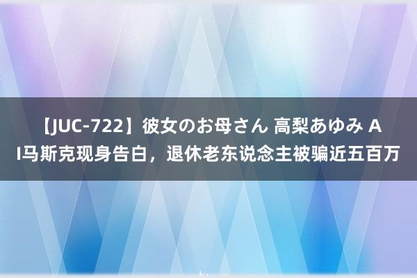 【JUC-722】彼女のお母さん 高梨あゆみ AI马斯克现身告白，退休老东说念主被骗近五百万