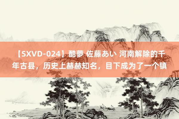 【SXVD-024】酷夢 佐藤あい 河南解除的千年古县，历史上赫赫知名，目下成为了一个镇