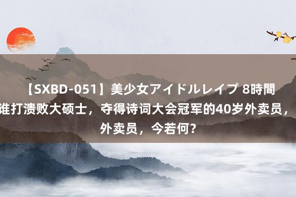 【SXBD-051】美少女アイドルレイプ 8時間 追想阿谁打溃败大硕士，夺得诗词大会冠军的40岁外卖员，今若何？