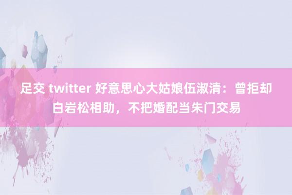 足交 twitter 好意思心大姑娘伍淑清：曾拒却白岩松相助，不把婚配当朱门交易