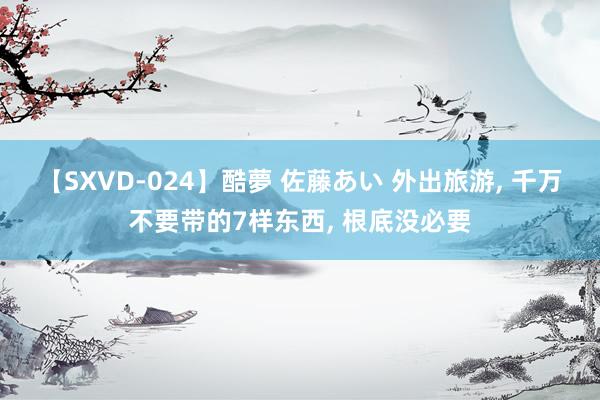 【SXVD-024】酷夢 佐藤あい 外出旅游， 千万不要带的7样东西， 根底没必要