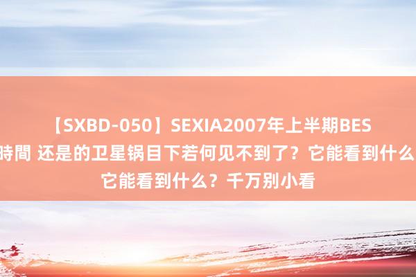 【SXBD-050】SEXIA2007年上半期BEST 全35作品8時間 还是的卫星锅目下若何见不到了？它能看到什么？千万别小看