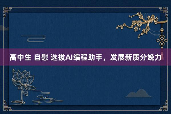 高中生 自慰 选拔AI编程助手，发展新质分娩力