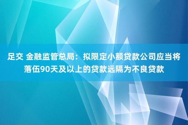足交 金融监管总局:拟限定小额贷款公司应当将落伍90天及以上的贷款远隔为不良贷款