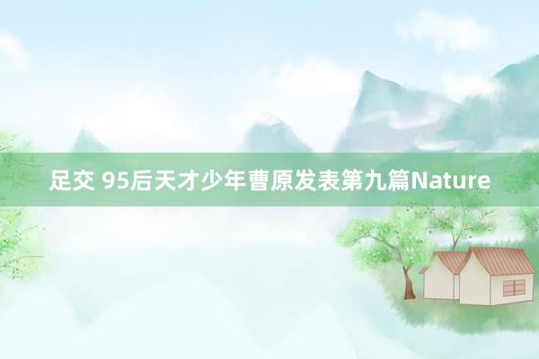 足交 95后天才少年曹原发表第九篇Nature