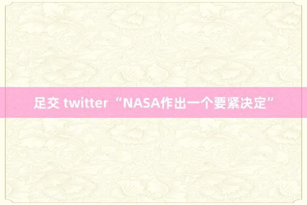 足交 twitter “NASA作出一个要紧决定”
