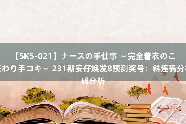 【SKS-021】ナースの手仕事 ～完全着衣のこだわり手コキ～ 231期安仔焕发8预测奖号：斜连码分析