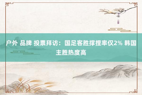 户外 品牌 投票拜访：国足客胜撑捏率仅2% 韩国主胜热度高
