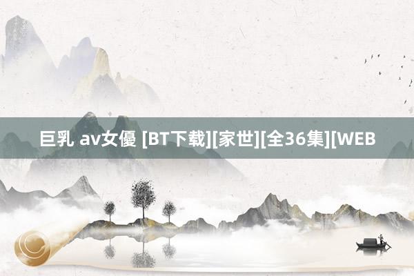 巨乳 av女優 [BT下载][家世][全36集][WEB