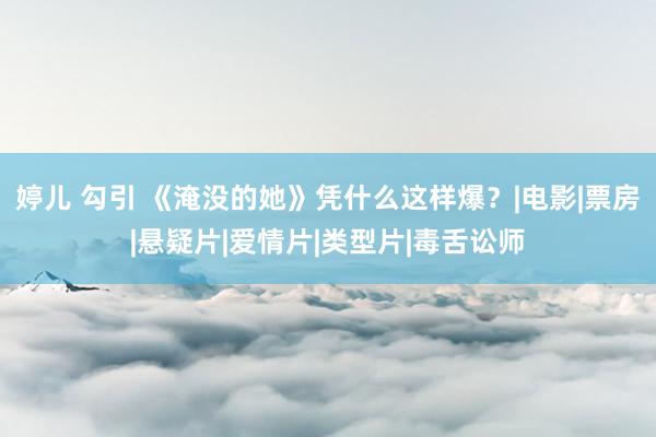 婷儿 勾引 《淹没的她》凭什么这样爆？|电影|票房|悬疑片|爱情片|类型片|毒舌讼师