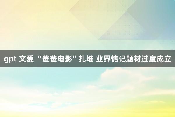 gpt 文爱 “爸爸电影”扎堆 业界惦记题材过度成立