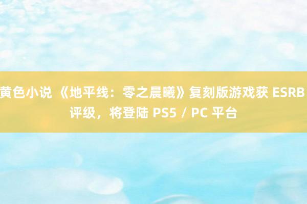 黄色小说 《地平线：零之晨曦》复刻版游戏获 ESRB 评级，将登陆 PS5 / PC 平台