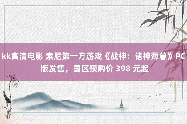 kk高清电影 索尼第一方游戏《战神：诸神薄暮》PC 版发售，国区预购价 398 元起