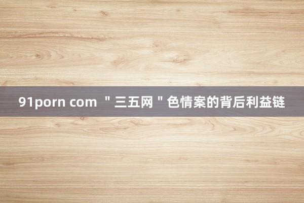 91porn com "三五网"色情案的背后利益链