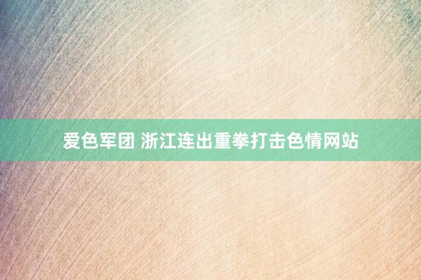 爱色军团 浙江连出重拳打击色情网站