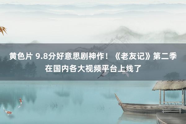 黄色片 9.8分好意思剧神作！《老友记》第二季在国内各大视频平台上线了