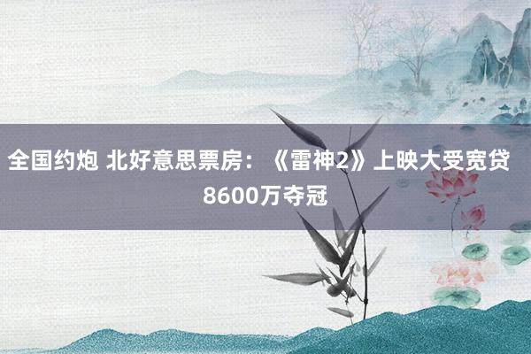 全国约炮 北好意思票房：《雷神2》上映大受宽贷  8600万夺冠