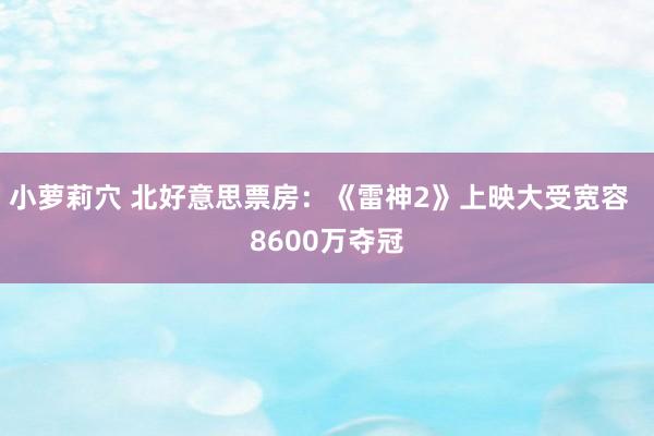 小萝莉穴 北好意思票房：《雷神2》上映大受宽容  8600万夺冠