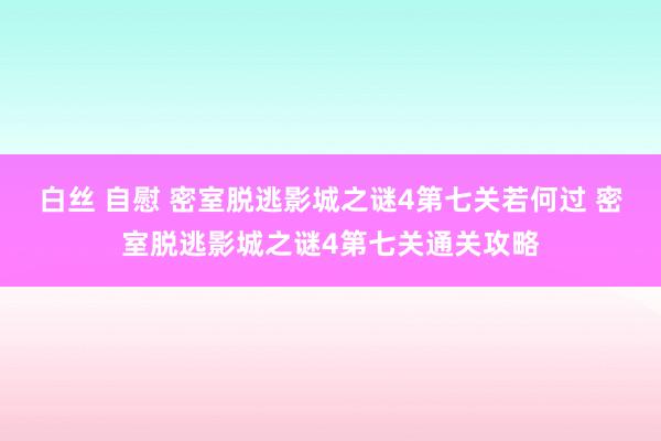 白丝 自慰 密室脱逃影城之谜4第七关若何过 密室脱逃影城之谜4第七关通关攻略