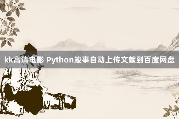 kk高清电影 Python竣事自动上传文献到百度网盘