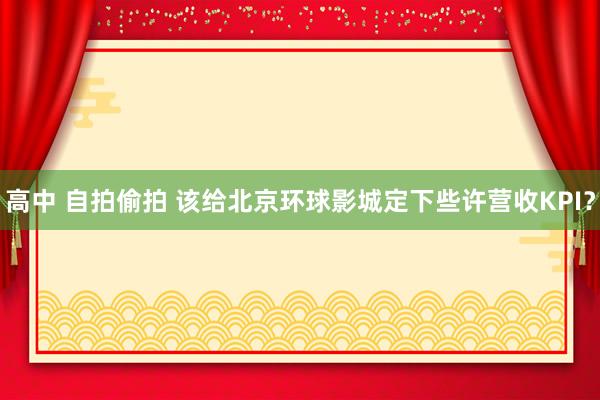高中 自拍偷拍 该给北京环球影城定下些许营收KPI？