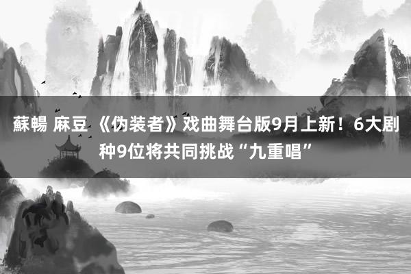 蘇暢 麻豆 《伪装者》戏曲舞台版9月上新！6大剧种9位将共同挑战“九重唱”