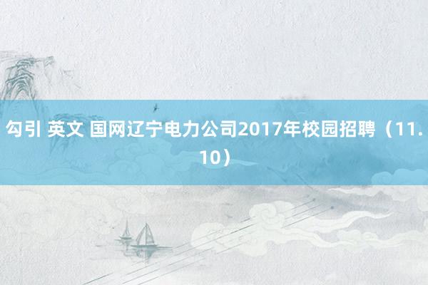 勾引 英文 国网辽宁电力公司2017年校园招聘（11.10）