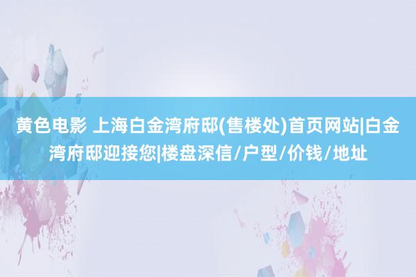 黄色电影 上海白金湾府邸(售楼处)首页网站|白金湾府邸迎接您|楼盘深信/户型/价钱/地址