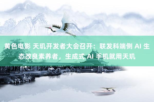 黄色电影 天玑开发者大会召开：联发科端侧 AI 生态改良素养者，生成式 AI 手机就用天玑