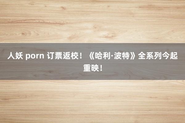 人妖 porn 订票返校！《哈利·波特》全系列今起重映！
