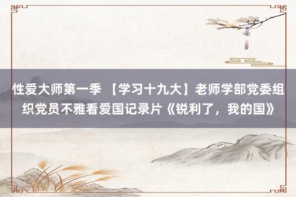性爱大师第一季 【学习十九大】老师学部党委组织党员不雅看爱国记录片《锐利了，我的国》