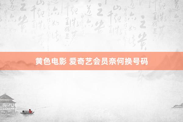 黄色电影 爱奇艺会员奈何换号码