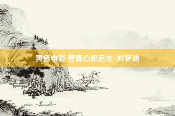 黄色电影 智算凸起后生-刘梦迪