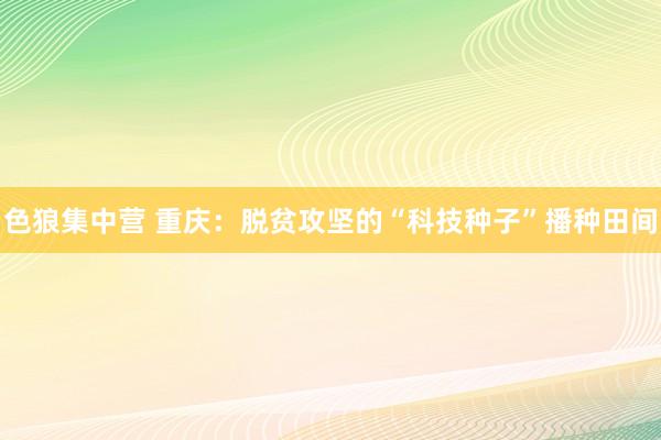 色狼集中营 重庆：脱贫攻坚的“科技种子”播种田间