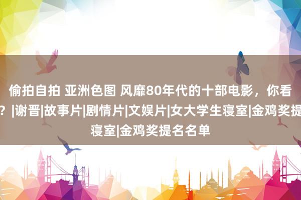 偷拍自拍 亚洲色图 风靡80年代的十部电影，你看过几部？|谢晋|故事片|剧情片|文娱片|女大学生寝室|金鸡奖提名名单