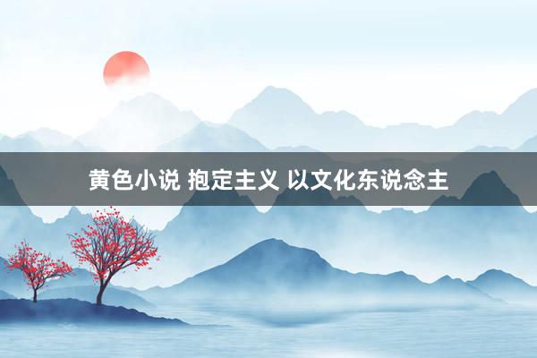 黄色小说 抱定主义 以文化东说念主