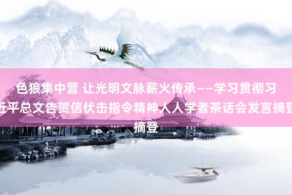 色狼集中营 让光明文脉薪火传承——学习贯彻习近平总文告贺信伏击指令精神人人学者茶话会发言摘登