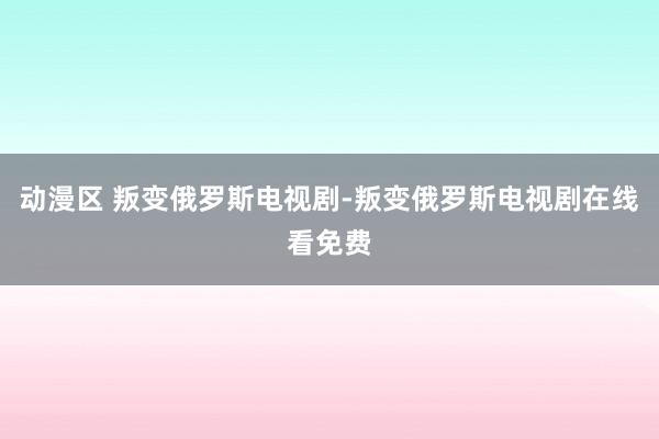 动漫区 叛变俄罗斯电视剧-叛变俄罗斯电视剧在线看免费