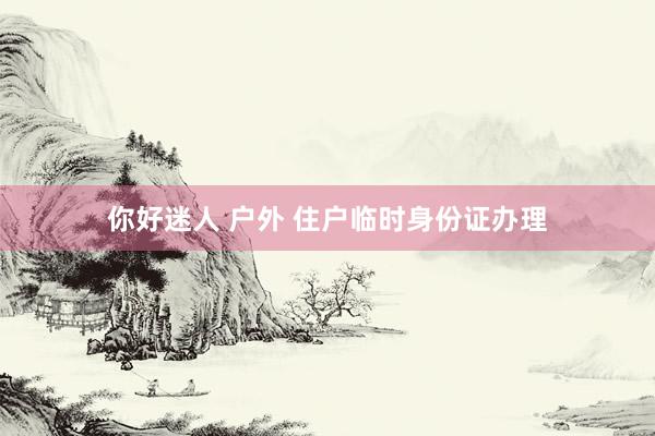 你好迷人 户外 住户临时身份证办理