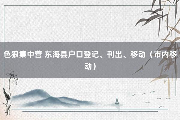 色狼集中营 东海县户口登记、刊出、移动（市内移动）