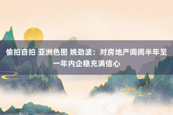 偷拍自拍 亚洲色图 姚劲波：对房地产阛阓半年至一年内企稳充满信心