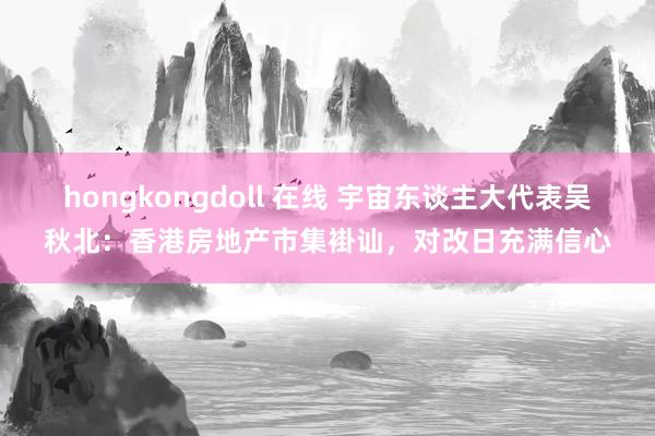 hongkongdoll 在线 宇宙东谈主大代表吴秋北：香港房地产市集褂讪，对改日充满信心