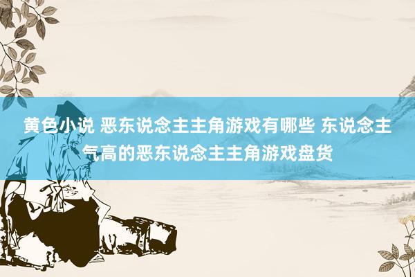 黄色小说 恶东说念主主角游戏有哪些 东说念主气高的恶东说念主主角游戏盘货