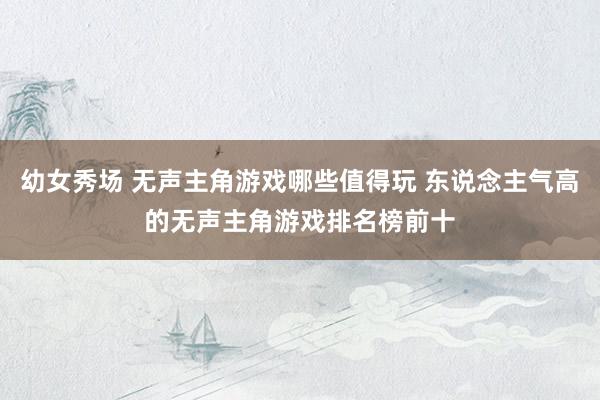 幼女秀场 无声主角游戏哪些值得玩 东说念主气高的无声主角游戏排名榜前十