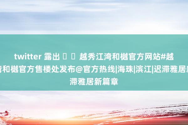 twitter 露出 ☏✦越秀江湾和樾官方网站#越秀江湾和樾官方售楼处发布@官方热线|海珠|滨江|迟滞雅居新篇章